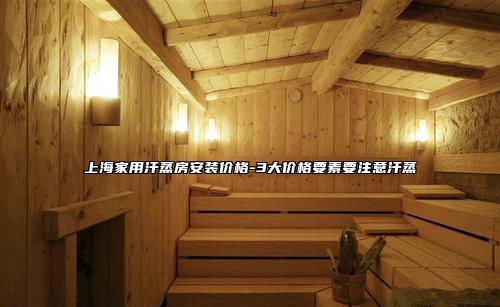 上海家用汗蒸房安装价格-3大价格要素要注意汗蒸